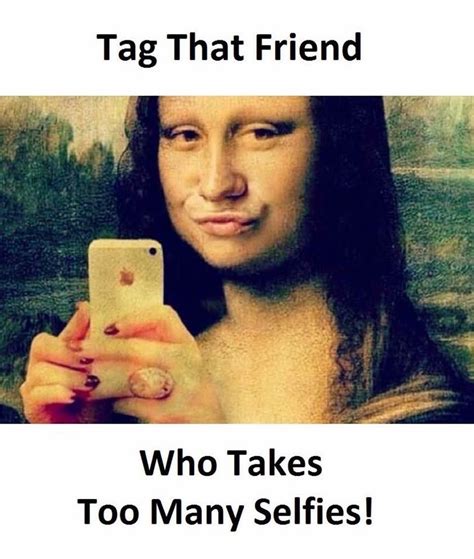 Lol Im Sure We All Know At Least One Person Who Takes One Too Many Selfies Tag Them Fun