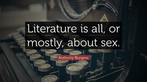 Anthony Burgess Quote “literature Is All Or Mostly About Sex”