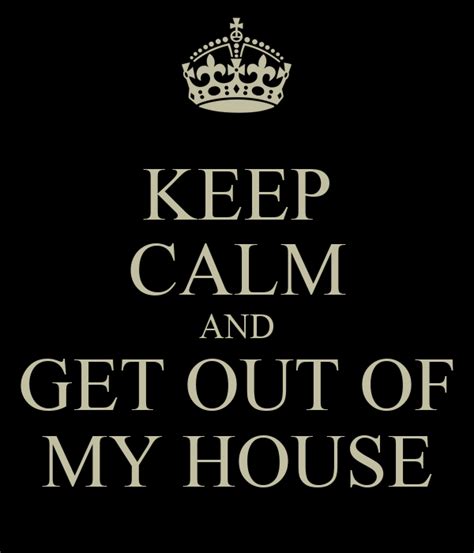 KEEP CALM AND GET OUT OF MY HOUSE Poster | BOSS | Keep Calm-o-Matic