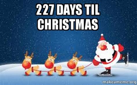 227 Days Til Christmas Make A Meme