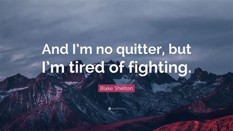 We want deeper sincerity of motive, a greater courage in speech and earnestness in astonishing i am a fighter quotes that are about you are a fighter. Blake Shelton Quote: "And I'm no quitter, but I'm tired of fighting." (12 wallpapers) - Quotefancy