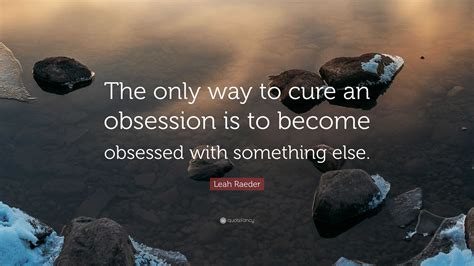 Leah Raeder Quote The Only Way To Cure An Obsession Is To Become