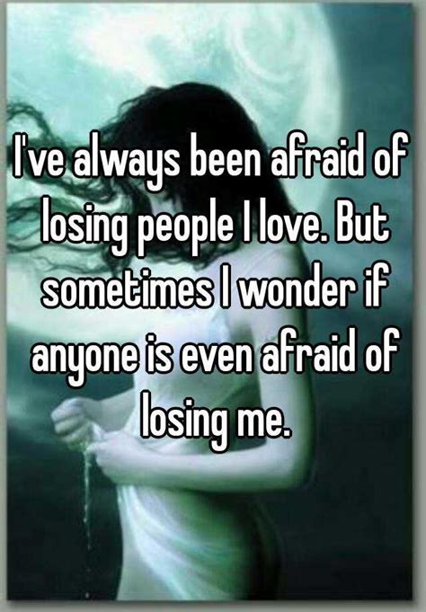 Ive Always Been Afraid Of Losing People I Love But Sometimes I Wonder