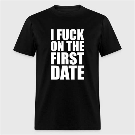 I Fuck On The First Date T Shirt Spreadshirt