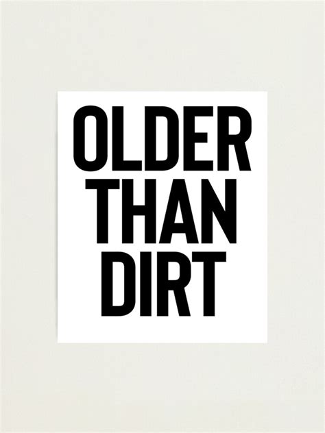 Older Than Dirt ~ Joke Sarcastic Meme Photographic Print For Sale By