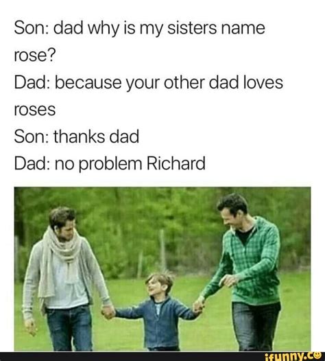 Son Dad Why Is My Sisters Name Rose Dad Because Your Other Dad Loves