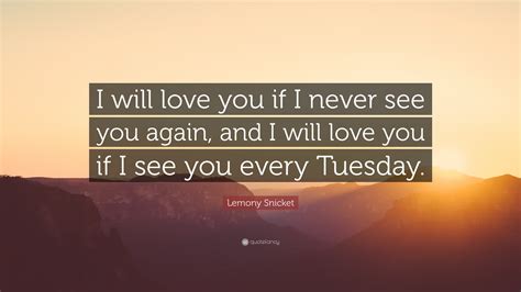 Lemony Snicket Quote: “I will love you if I never see you again, and I