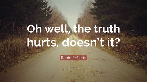 Robin Roberts Quote “oh Well The Truth Hurts Doesnt It”