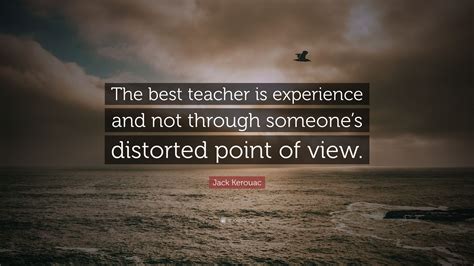 Home schooling & life experience education. Jack Kerouac Quote: "The best teacher is experience and not through someone's distorted point of ...