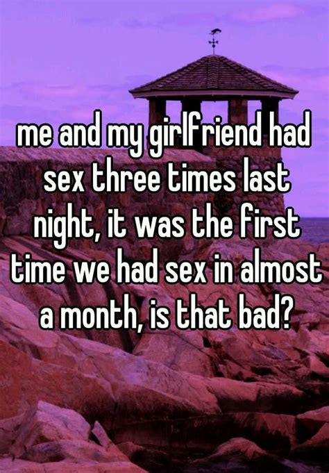 me and my girlfriend had sex three times last night it was the first time we had sex in almost
