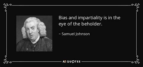 Yes, in the eye of the beholder, all of these things are beautiful! Samuel Johnson quote: Bias and impartiality is in the eye of the beholder.