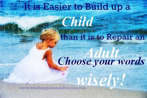We need wisdom to choose our words wisely. Easier to build up a Child than to repair an Adult Wisdom Quotes & Stories