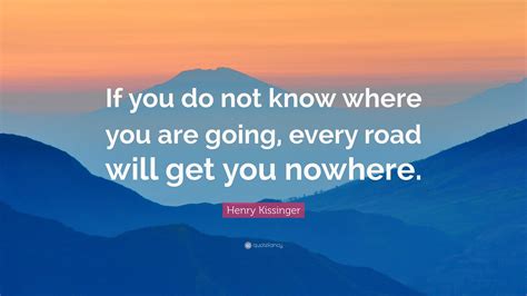 Henry Kissinger Quote If You Do Not Know Where You Are Going Every