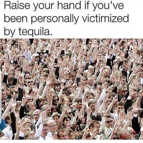 raise your hand if you ve been personally victimized by tequila funny