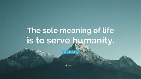 Leo Tolstoy Quote “the Sole Meaning Of Life Is To Serve Humanity ”