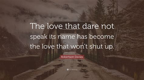 Robertson Davies Quote “the Love That Dare Not Speak Its Name Has Become The Love That Wont