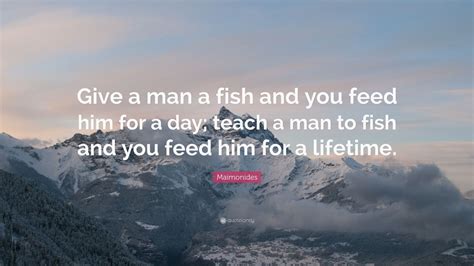 You can decide what you are going to think in any given situation. Maimonides Quote: "Give a man a fish and you feed him for a day; teach a man to fish and you ...