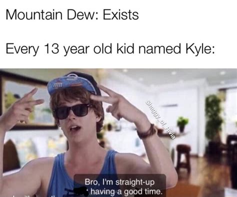 Mountain Dew Exists Every 13 Year Old Kid Named Kyle Bro Im