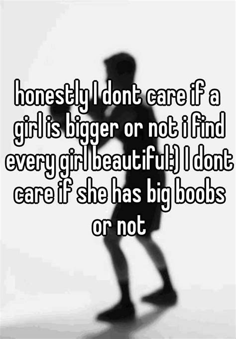 Honestly I Dont Care If A Girl Is Bigger Or Not I Find Every Girl Beautiful I Dont Care If She