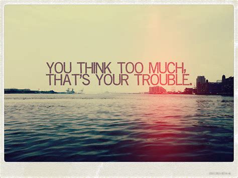 You Think Too Much Thats Your Trouble Pictures Photos And Images For