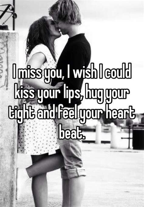 i miss you i wish i could kiss your lips hug your tight and feel your heart beat