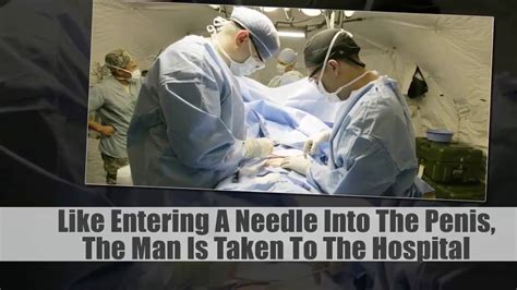 Omg Wtf Like Entering A Needle Into The Penis The Man Is Taken To The Hospital Youtube