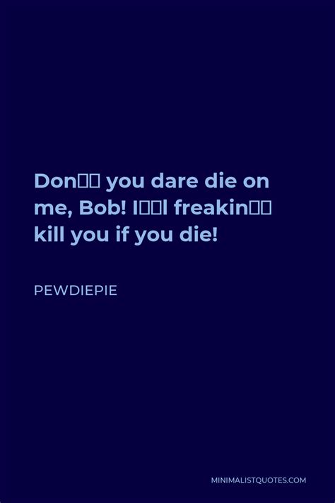 Pewdiepie Quote Dont You Dare Die On Me Bob Ill Freakin Kill You If You Die