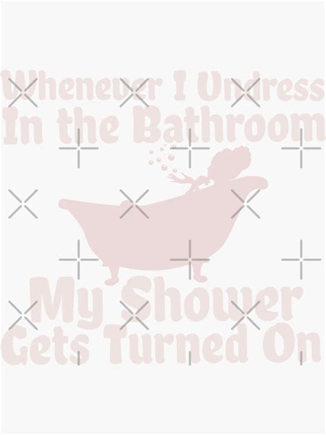 Whenever I Undress In The Bathroom My Shower Gets Turned On Sticker For Sale By Artgonzo