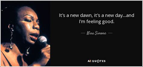 As such, the following new day quotes are a fantastic companion through times of difficulties when you this new day is too dear, with its hopes and invitations, to waste a moment on the yesterdays. Nina Simone quote: It's a new dawn, it's a new day...and I ...