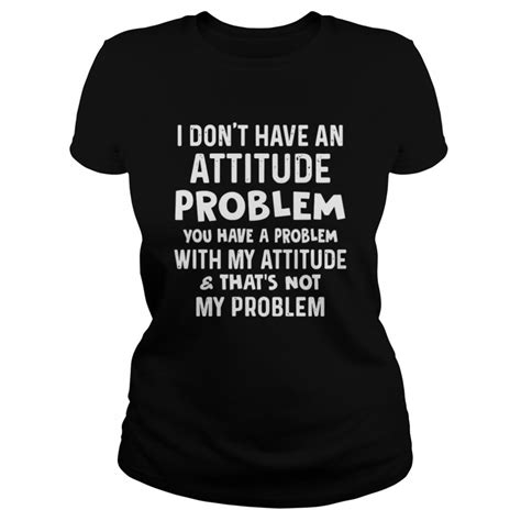 I Dont Have An Attitude Problem You Have A Problem With My Attitude And Thats Not My Problem