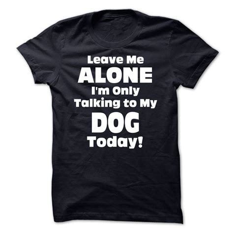 Leave Me Alone Im Only Talking To My Dog Today Funny Tshirts T
