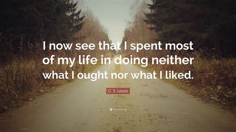 C S Lewis Quote “i Now See That I Spent Most Of My Life In Doing Neither What I Ought Nor