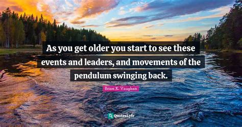 As You Get Older You Start To See These Events And Leaders And Moveme
