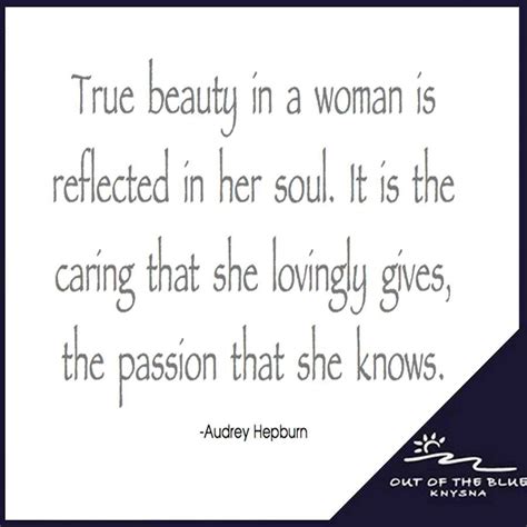 True Beauty In A Woman Is Reflected In Her Soul It Is The Caring That She Lovingly Gives The
