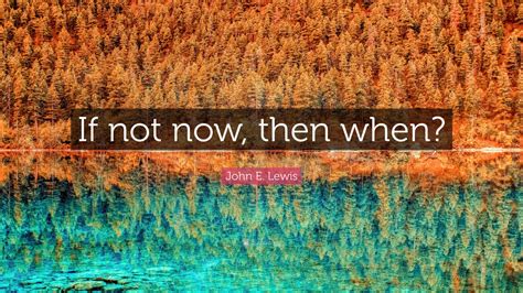 John E Lewis Quote If Not Now Then When