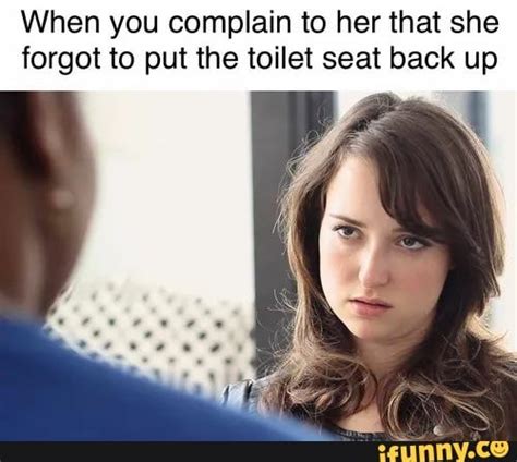 When You Complain To Her That She Forgot To Put The Toilet Seat Back Up