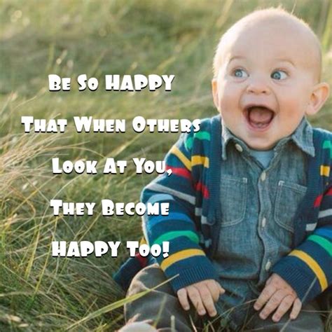 Be So Happy That When Others Look At You They Become Happy Too Look
