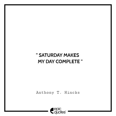 saturday makes my day complete anthony t hincks