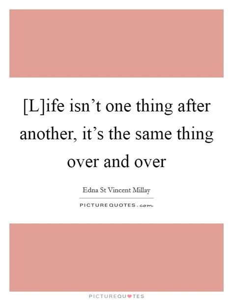 L Ife Isnt One Thing After Another Its The Same Thing Over