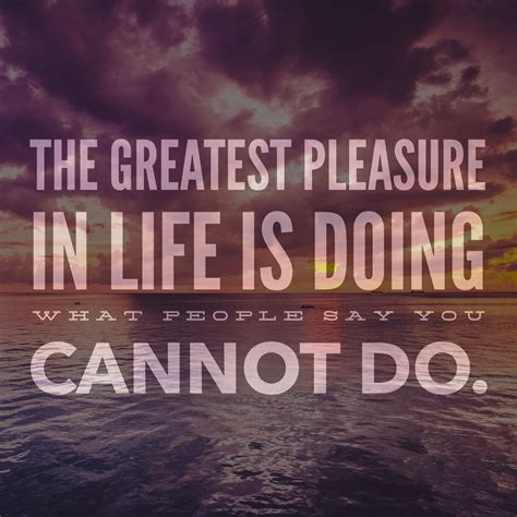 The Greatest Pleasure In Life Is Doing What People Say You Cannot Do