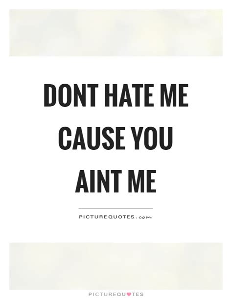 Dont Hate Me Cause You Aint Me Picture Quotes