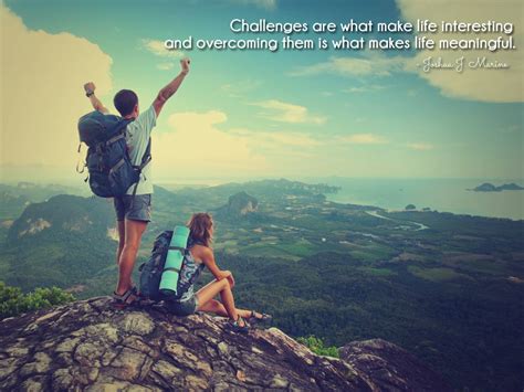 Challenges are what make life interesting and overcoming them is what makes life meaningful ...