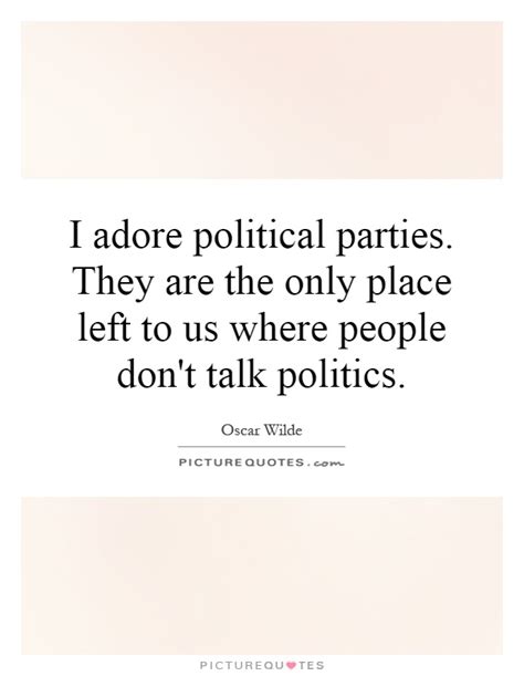 I Adore Political Parties They Are The Only Place Left To Us