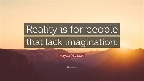 Hayao Miyazaki Quote Reality Is For People That Lack Imagination
