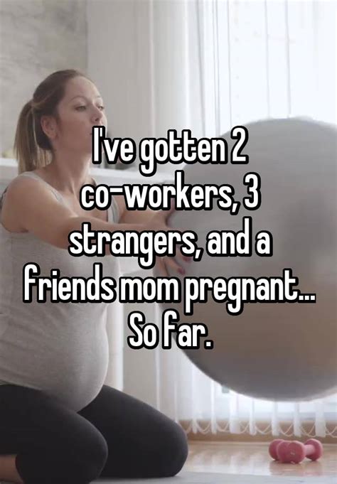Ive Gotten 2 Co Workers 3 Strangers And A Friends Mom Pregnant So Far