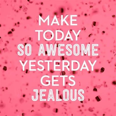 Make Today So Awesome Yesterday Gets Jealous Pictures