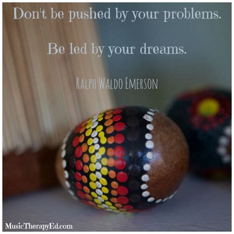 Nothing distracts from global problems better than solving small problems. Don't be pushed by your problems. Be led by your dreams. - www.musictherapyed.com | Dreaming of ...