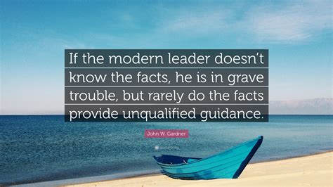 John W Gardner Quote If The Modern Leader Doesnt Know The Facts He