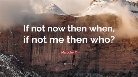 Malcolm X Quote If Not Now Then When If Not Me Then Who