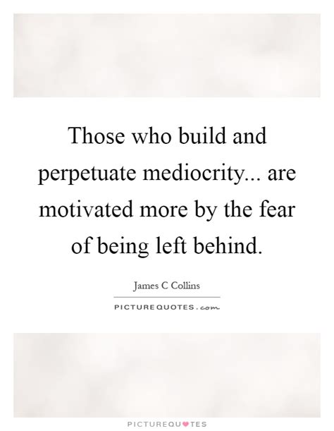 Discover 48 quotes tagged as left behind quotations: Those who build and perpetuate mediocrity... are motivated more... | Picture Quotes